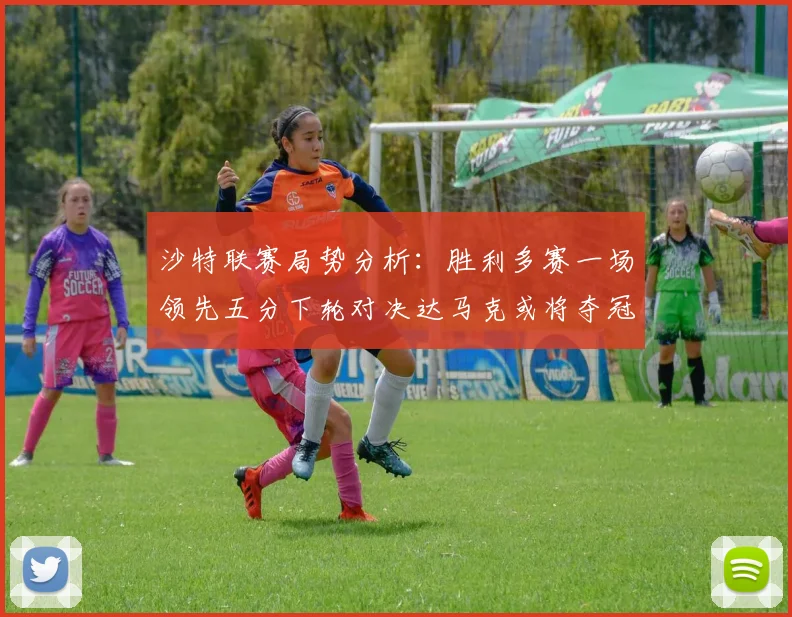 沙特联赛局势分析：胜利多赛一场领先五分下轮对决达马克或将夺冠