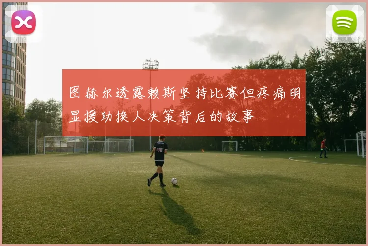 图赫尔透露赖斯坚持比赛但疼痛明显援助换人决策背后的故事