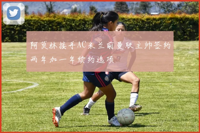 阿莫林接手AC米兰前曼联主帅签约两年加一年续约选项