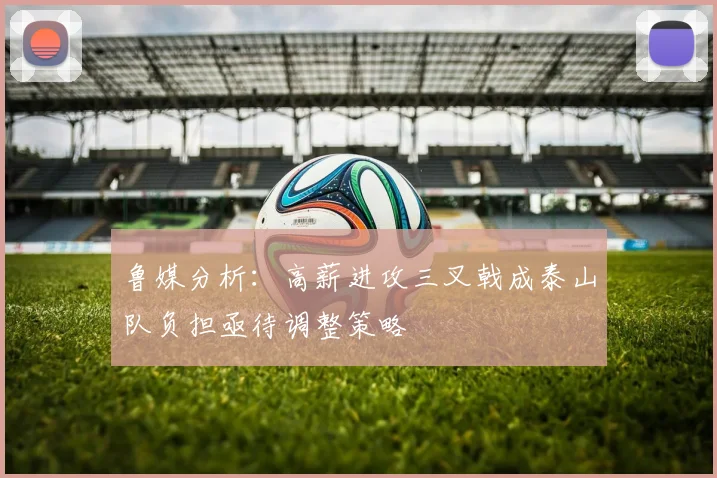 鲁媒分析：高薪进攻三叉戟成泰山队负担亟待调整策略