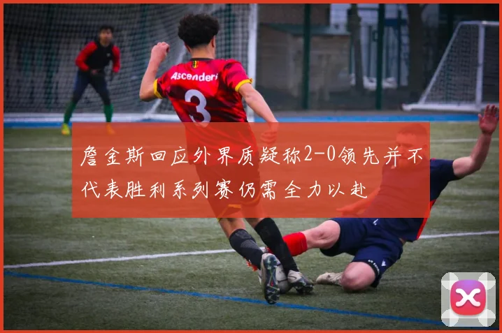 詹金斯回应外界质疑称2-0领先并不代表胜利系列赛仍需全力以赴
