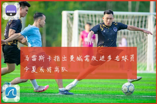 马雷斯卡指出曼城需改进多名球员今夏或将离队