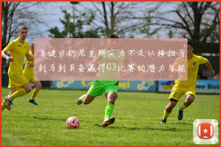 马健分析尼克斯实力不足以横扫马刺马刺具备赢得G3比赛的潜力与能力