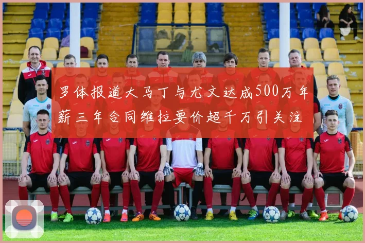 罗体报道大马丁与尤文达成500万年薪三年合同维拉要价超千万引关注