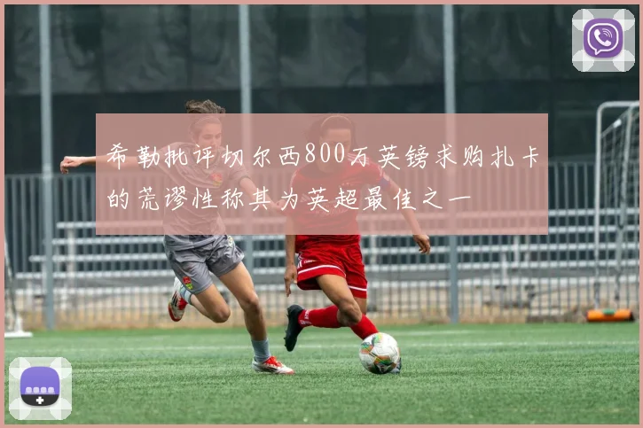 希勒批评切尔西800万英镑求购扎卡的荒谬性称其为英超最佳之一