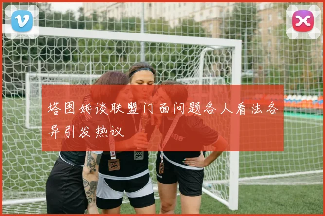 塔图姆谈联盟门面问题各人看法各异引发热议