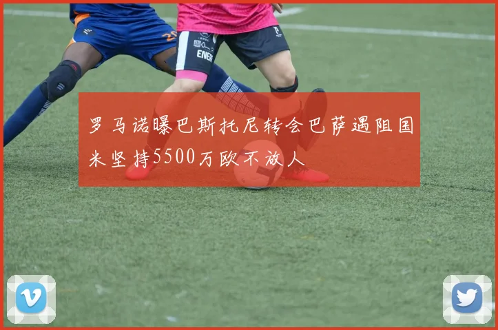 罗马诺曝巴斯托尼转会巴萨遇阻国米坚持5500万欧不放人