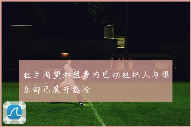 杜兰渴望加盟费内巴切经纪人与俱乐部已展开接洽