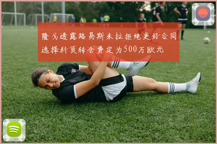 隆戈透露路易斯米拉拒绝更好合同选择科莫转会费定为500万欧元