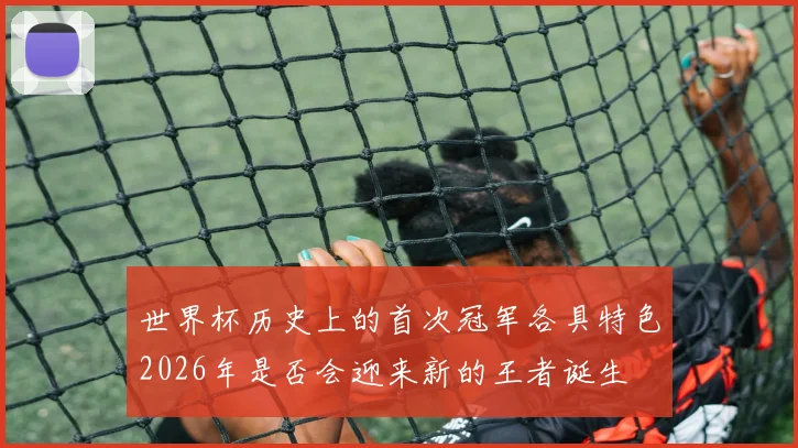 世界杯历史上的首次冠军各具特色2026年是否会迎来新的王者诞生