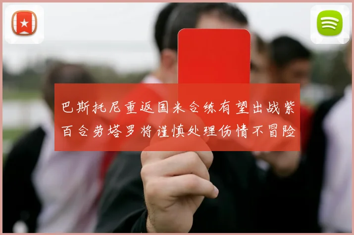 巴斯托尼重返国米合练有望出战紫百合劳塔罗将谨慎处理伤情不冒险