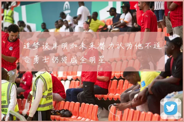 追梦谈库明加未来潜力认为他不适合勇士仍将成全明星