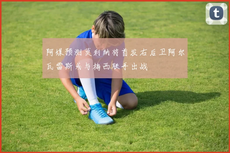 阿媒预测莫利纳将首发右后卫阿尔瓦雷斯或与梅西联手出战