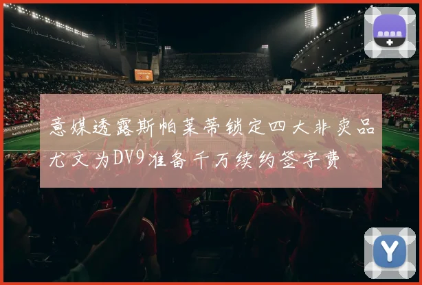 意媒透露斯帕莱蒂锁定四大非卖品尤文为DV9准备千万续约签字费