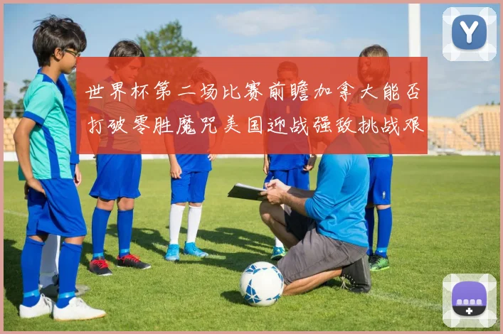 世界杯第二场比赛前瞻加拿大能否打破零胜魔咒美国迎战强敌挑战艰巨