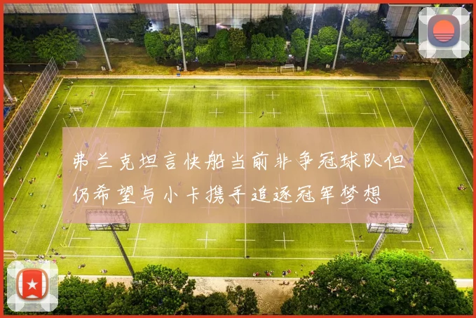 弗兰克坦言快船当前非争冠球队但仍希望与小卡携手追逐冠军梦想