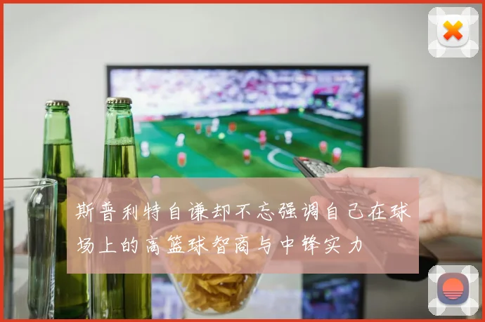 斯普利特自谦却不忘强调自己在球场上的高篮球智商与中锋实力
