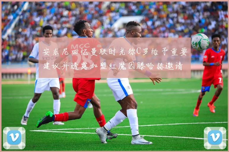 安东尼回忆曼联时光称C罗给予重要建议并透露加盟红魔因滕哈赫邀请