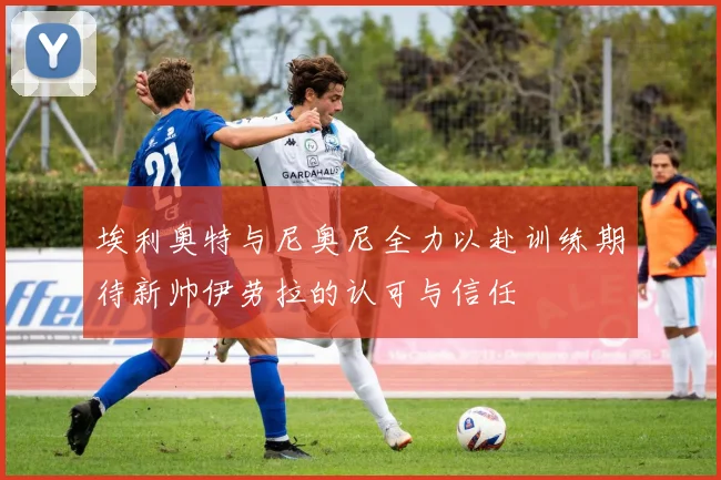 埃利奥特与尼奥尼全力以赴训练期待新帅伊劳拉的认可与信任