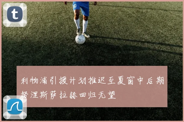 利物浦引援计划推迟至夏窗中后期努涅斯萨拉赫回归无望