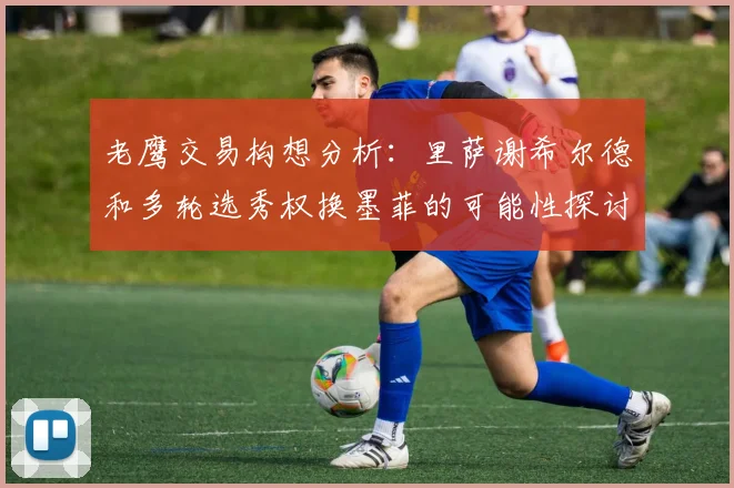 老鹰交易构想分析：里萨谢希尔德和多轮选秀权换墨菲的可能性探讨