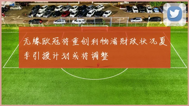 无缘欧冠将重创利物浦财政状况夏季引援计划或将调整