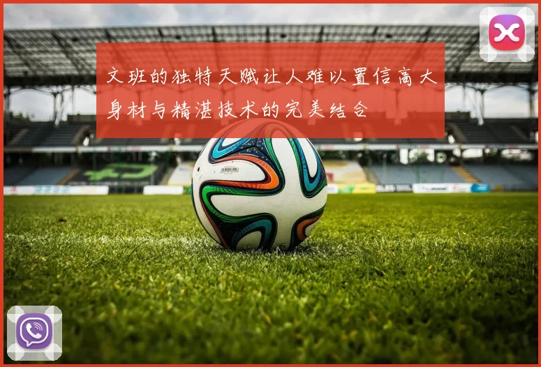 文班的独特天赋让人难以置信高大身材与精湛技术的完美结合