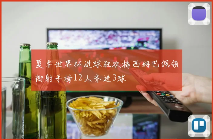 夏季世界杯进球狂欢梅西姆巴佩领衔射手榜12人齐进3球