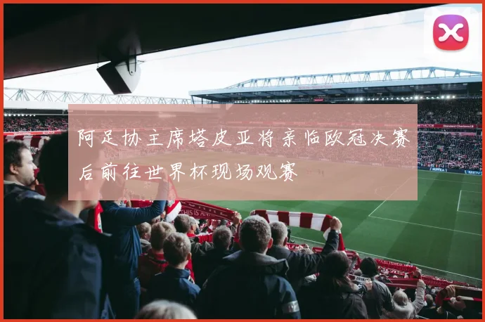 阿足协主席塔皮亚将亲临欧冠决赛后前往世界杯现场观赛
