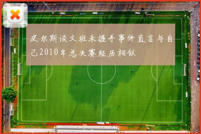 皮尔斯谈文班未握手事件直言与自己2010年总决赛经历相似
