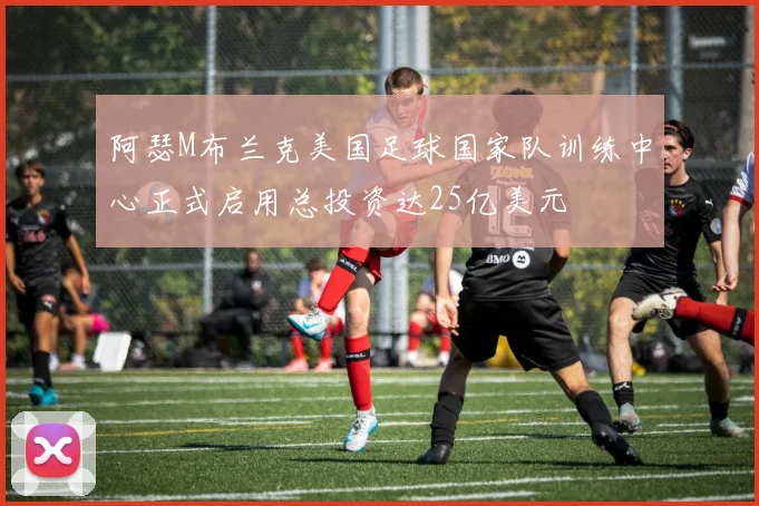阿瑟M布兰克美国足球国家队训练中心正式启用总投资达25亿美元