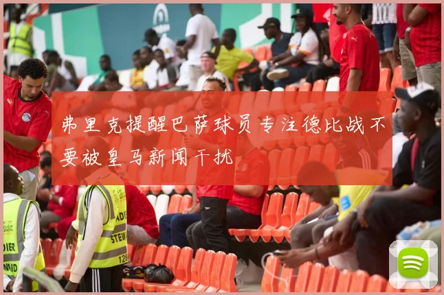 弗里克提醒巴萨球员专注德比战不要被皇马新闻干扰