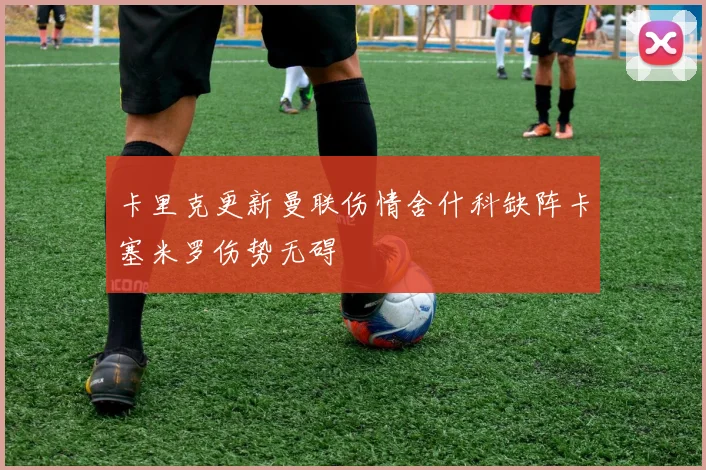 卡里克更新曼联伤情舍什科缺阵卡塞米罗伤势无碍