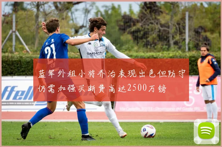 蓝军外租小将乔治表现出色但防守仍需加强买断费高达2500万镑