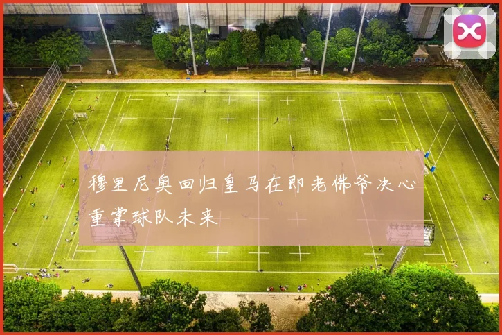穆里尼奥回归皇马在即老佛爷决心重掌球队未来