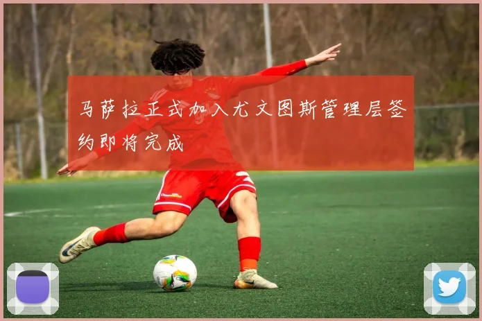 马萨拉正式加入尤文图斯管理层签约即将完成
