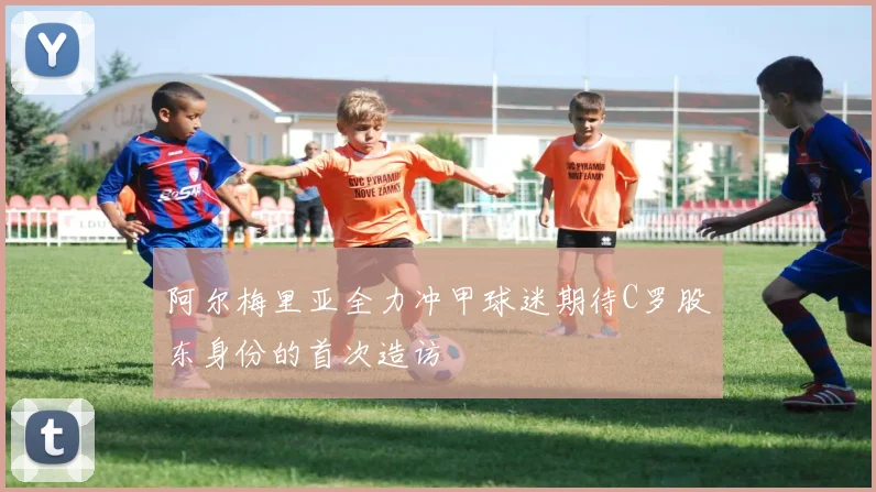 阿尔梅里亚全力冲甲球迷期待C罗股东身份的首次造访
