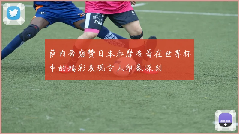 萨内蒂盛赞日本和摩洛哥在世界杯中的精彩表现令人印象深刻